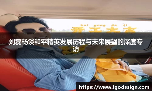 刘磊畅谈和平精英发展历程与未来展望的深度专访