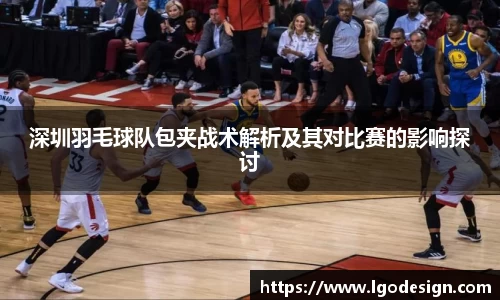 深圳羽毛球队包夹战术解析及其对比赛的影响探讨