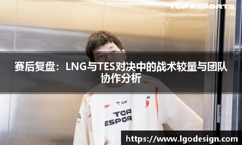 赛后复盘：LNG与TES对决中的战术较量与团队协作分析