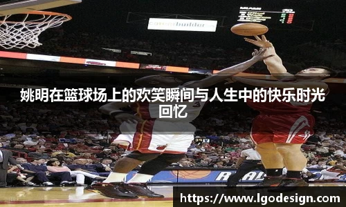 姚明在篮球场上的欢笑瞬间与人生中的快乐时光回忆