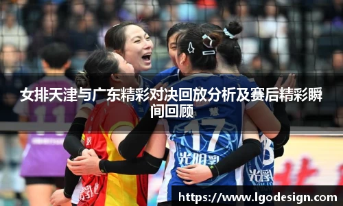 女排天津与广东精彩对决回放分析及赛后精彩瞬间回顾