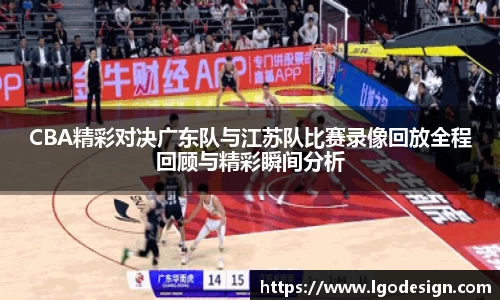 CBA精彩对决广东队与江苏队比赛录像回放全程回顾与精彩瞬间分析