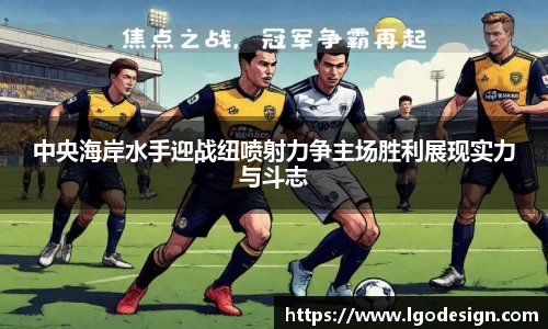 中央海岸水手迎战纽喷射力争主场胜利展现实力与斗志