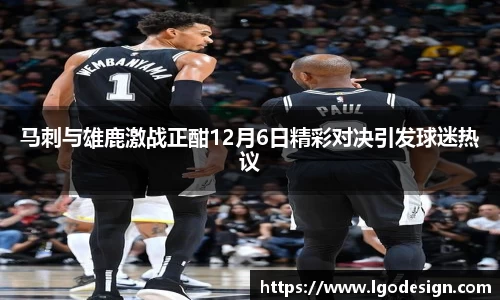 马刺与雄鹿激战正酣12月6日精彩对决引发球迷热议