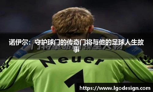 诺伊尔：守护球门的传奇门将与他的足球人生故事