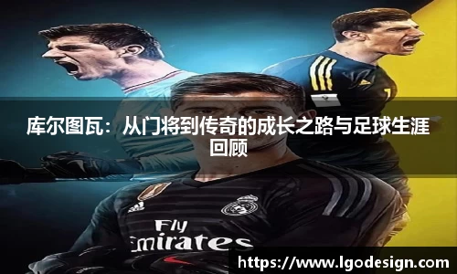 库尔图瓦：从门将到传奇的成长之路与足球生涯回顾