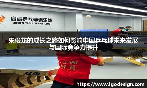 朱俊龙的成长之路如何影响中国乒乓球未来发展与国际竞争力提升