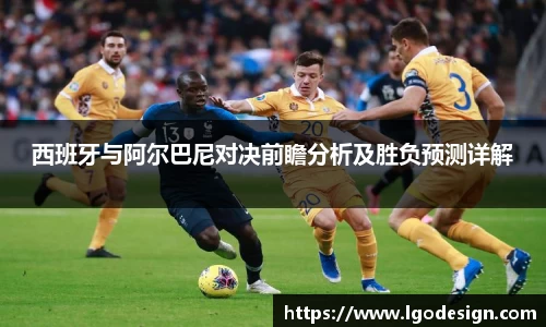 西班牙与阿尔巴尼对决前瞻分析及胜负预测详解