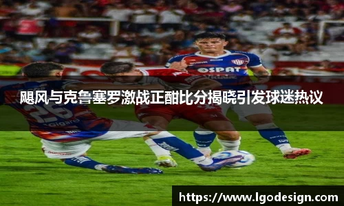 飓风与克鲁塞罗激战正酣比分揭晓引发球迷热议