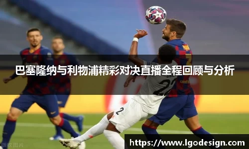 巴塞隆纳与利物浦精彩对决直播全程回顾与分析