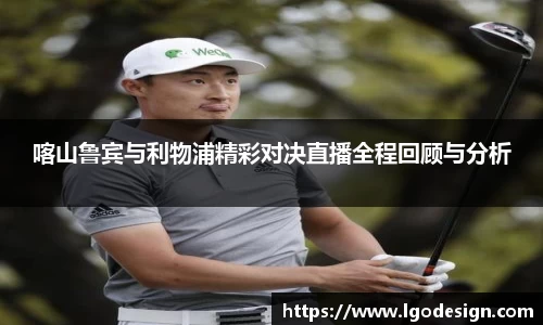 喀山鲁宾与利物浦精彩对决直播全程回顾与分析