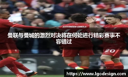 曼联与曼城的激烈对决将在何处进行精彩赛事不容错过